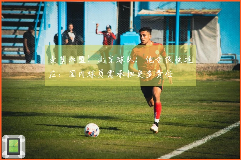 麦基加盟！北京球队：他会很快适应，国内球员需承担更多责任
