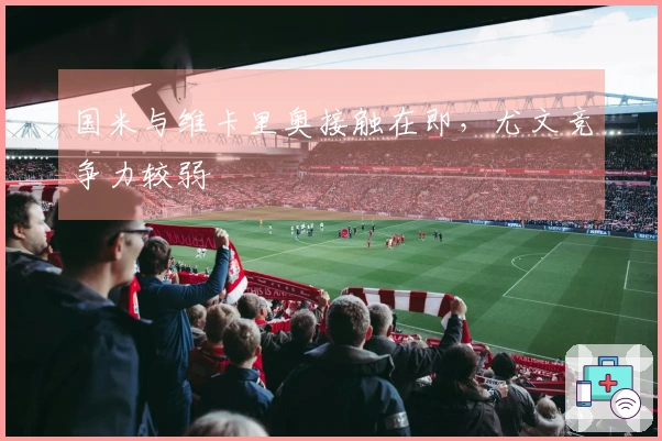 国米与维卡里奥接触在即，尤文竞争力较弱