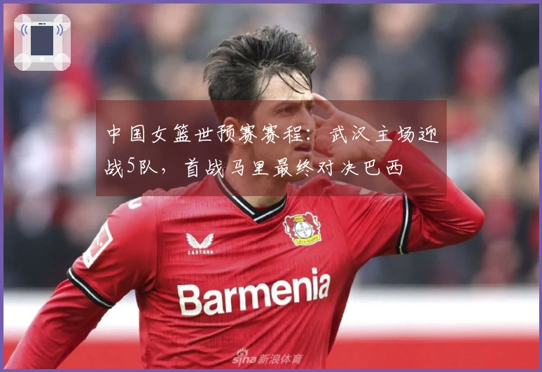 中国女篮世预赛赛程：武汉主场迎战5队，首战马里最终对决巴西