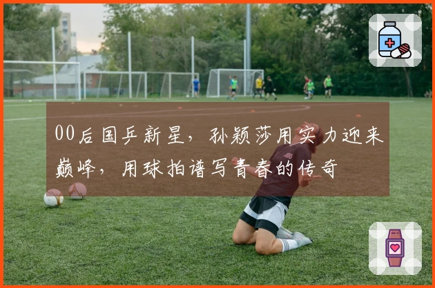 00后国乒新星，孙颖莎用实力迎来巅峰，用球拍谱写青春的传奇