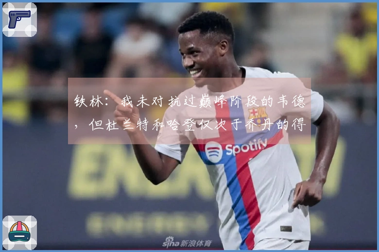 铁林：我未对抗过巅峰阶段的韦德，但杜兰特和哈登仅次于乔丹的得分能力最强