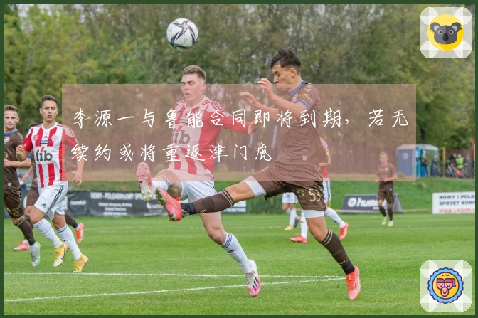 李源一与鲁能合同即将到期，若无续约或将重返津门虎