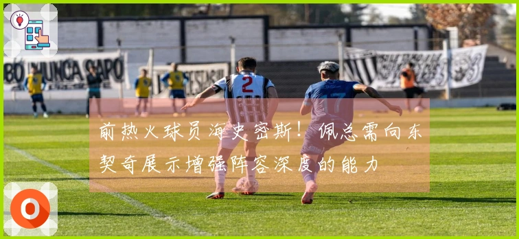 前热火球员海史密斯！佩总需向东契奇展示增强阵容深度的能力