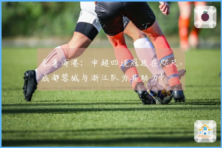 恭喜海港：中超四连冠近在咫尺，成都蓉城与浙江队为其助力！