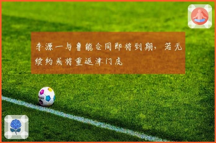 李源一与鲁能合同即将到期，若无续约或将重返津门虎