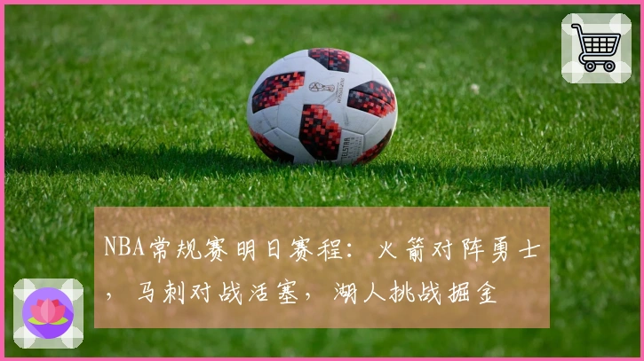 NBA常规赛明日赛程：火箭对阵勇士，马刺对战活塞，湖人挑战掘金