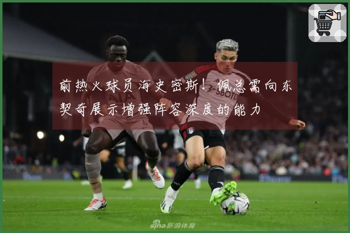前热火球员海史密斯！佩总需向东契奇展示增强阵容深度的能力