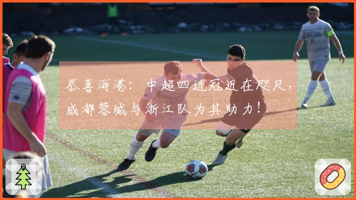 恭喜海港：中超四连冠近在咫尺，成都蓉城与浙江队为其助力！