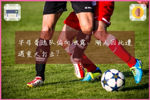 字母哥选队偏向泄露，湖人因此遭遇重大打击？