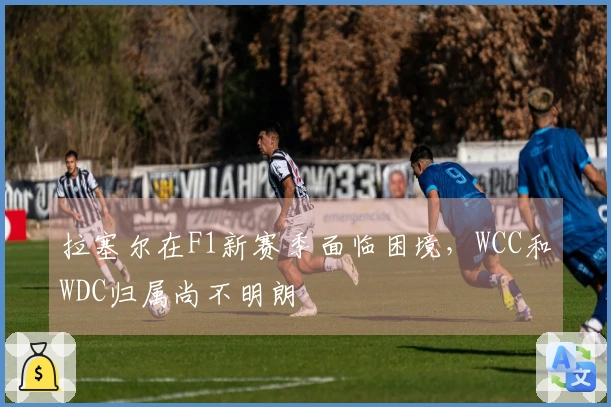 拉塞尔在F1新赛季面临困境，WCC和WDC归属尚不明朗