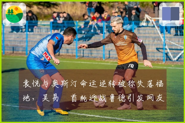 袁悦与奥斯汀命运逆转被称失落福地，吴易昺首轮迎战鲁德引发网友讨论