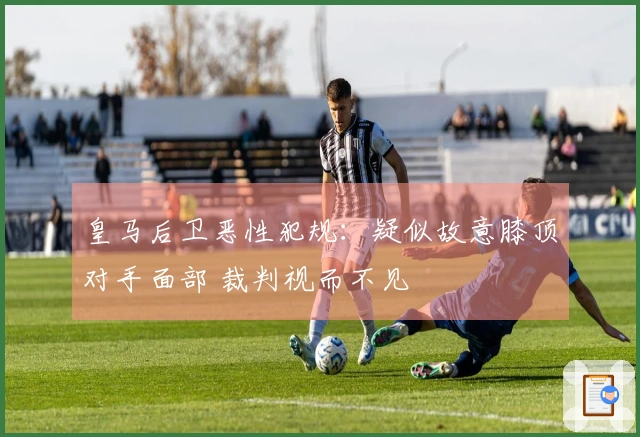 皇马后卫恶性犯规：疑似故意膝顶对手面部 裁判视而不见