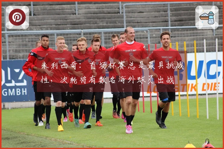 米利西奇：首场杯赛总是最具挑战性，次轮将有数名海外球员出战