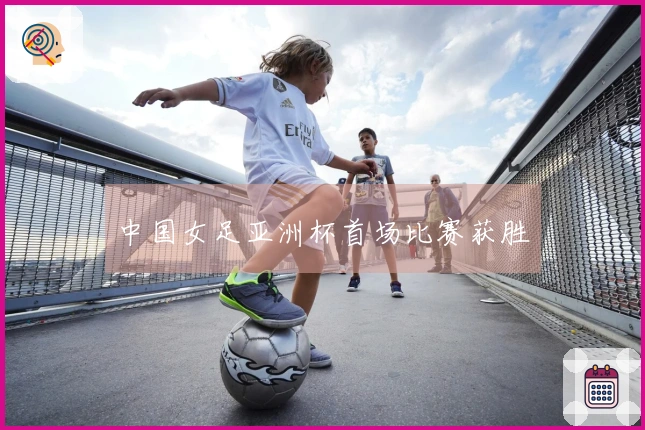 中国女足亚洲杯首场比赛获胜