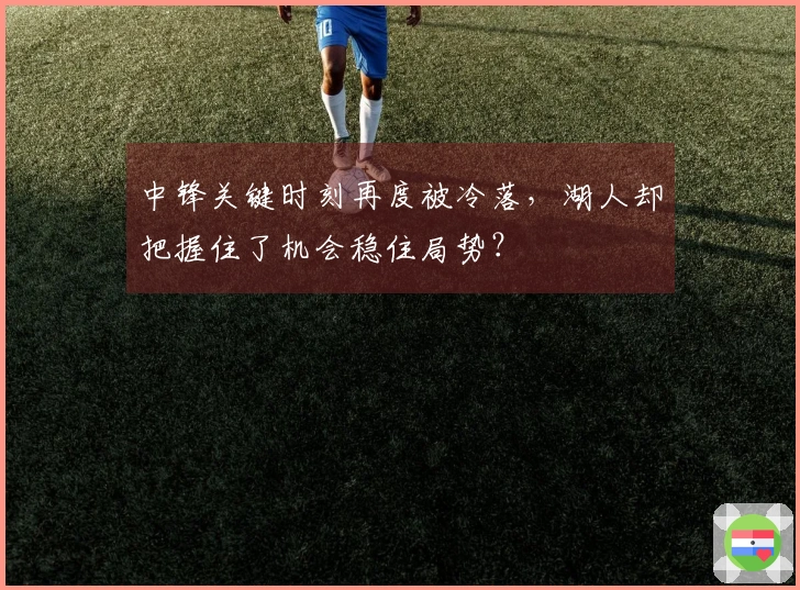 中锋关键时刻再度被冷落，湖人却把握住了机会稳住局势？