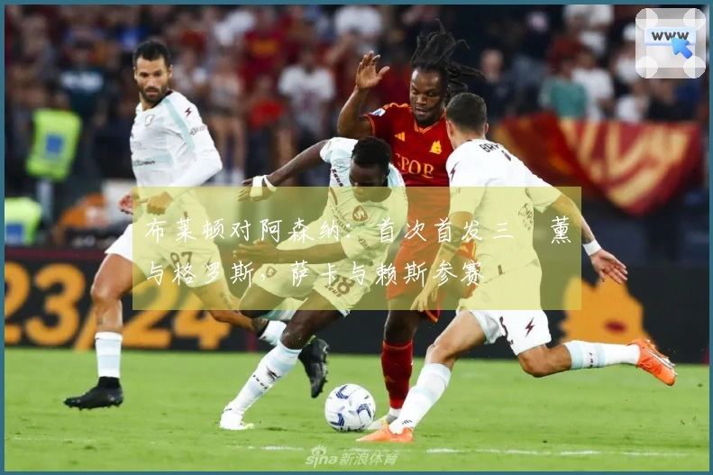 布莱顿对阿森纳：首次首发三笘薰与格罗斯，萨卡与赖斯参赛