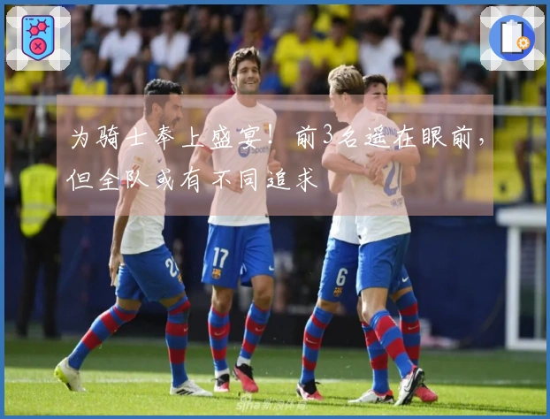 为骑士奉上盛宴！前3名遥在眼前，但全队或有不同追求