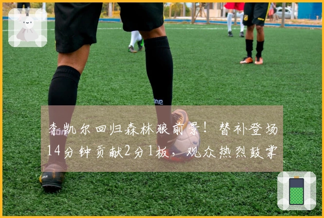 李凯尔回归森林狼前景！替补登场14分钟贡献2分1板，观众热烈鼓掌欢迎