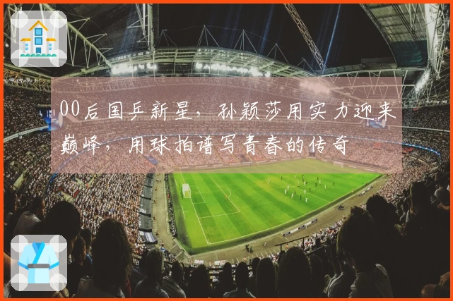 00后国乒新星，孙颖莎用实力迎来巅峰，用球拍谱写青春的传奇