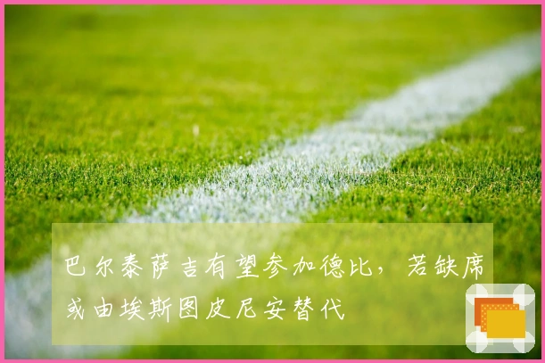 巴尔泰萨吉有望参加德比，若缺席或由埃斯图皮尼安替代